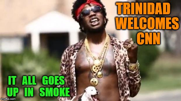 Intellectual Trinidad James | TRINIDAD   WELCOMES    CNN; IT   ALL   GOES  UP   IN   SMOKE | image tagged in intellectual trinidad james | made w/ Imgflip meme maker