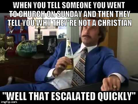 Well That Escalated Quickly | WHEN YOU TELL SOMEONE YOU WENT TO CHURCH ON SUNDAY AND THEN THEY TELL YOU WHY THEY'RE NOT A CHRISTIAN; "WELL THAT ESCALATED QUICKLY" | image tagged in memes,well that escalated quickly | made w/ Imgflip meme maker