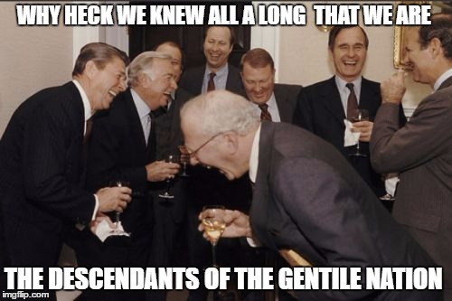 Laughing Men In Suits Meme | WHY HECK WE KNEW ALL A LONG  THAT WE ARE; THE DESCENDANTS OF THE GENTILE NATION | image tagged in memes,laughing men in suits | made w/ Imgflip meme maker
