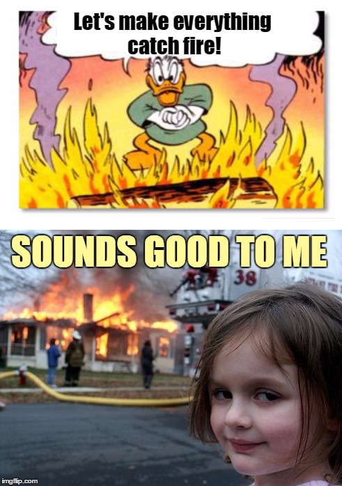 Let's make everything catch fire! SOUNDS GOOD TO ME | made w/ Imgflip meme maker