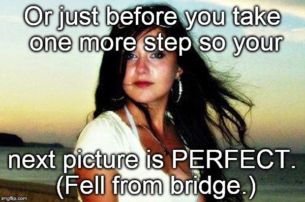 Or just before you take one more step so your next picture is PERFECT. (Fell from bridge.) | image tagged in fatal selfie | made w/ Imgflip meme maker