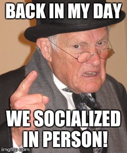 Back in the day... | BACK IN MY DAY; WE SOCIALIZED IN PERSON! | image tagged in memes,back in my day,dank memes,dank,grandpa,funny | made w/ Imgflip meme maker