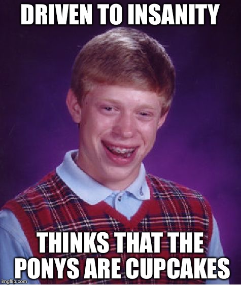 Bad Luck Brian Meme | DRIVEN TO INSANITY THINKS THAT THE PONYS ARE CUPCAKES | image tagged in memes,bad luck brian | made w/ Imgflip meme maker