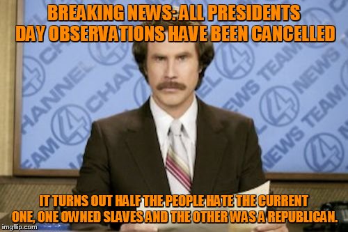 The new politically correct Presidents Day! | BREAKING NEWS: ALL PRESIDENTS DAY OBSERVATIONS HAVE BEEN CANCELLED; IT TURNS OUT HALF THE PEOPLE HATE THE CURRENT ONE, ONE OWNED SLAVES AND THE OTHER WAS A REPUBLICAN. | image tagged in memes,ron burgundy | made w/ Imgflip meme maker