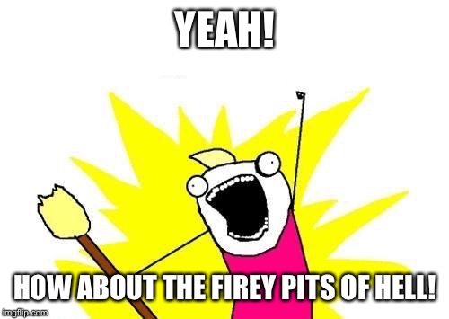 X All The Y Meme | YEAH! HOW ABOUT THE FIREY PITS OF HELL! | image tagged in memes,x all the y | made w/ Imgflip meme maker