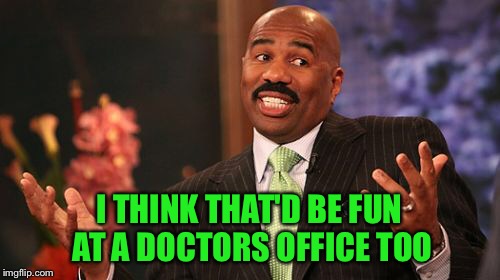 Steve Harvey Meme | I THINK THAT'D BE FUN AT A DOCTORS OFFICE TOO | image tagged in memes,steve harvey | made w/ Imgflip meme maker