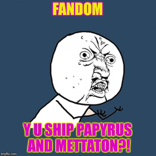 Seriously,why?! | FANDOM; Y U SHIP PAPYRUS AND METTATON?! | image tagged in memes,y u no | made w/ Imgflip meme maker
