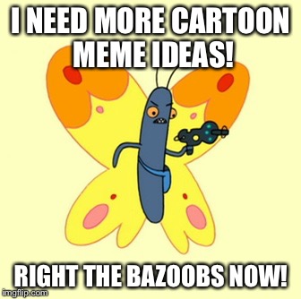 I needed something for cartoon week right the bazoobs now! so it was kinda rushed | I NEED MORE CARTOON MEME IDEAS! RIGHT THE BAZOOBS NOW! | image tagged in adventure time bazoobs butterfly,cartoon week,juicydeath1025 | made w/ Imgflip meme maker