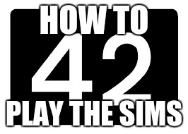 42 memes #2 | HOW TO; PLAY THE SIMS | image tagged in 42 | made w/ Imgflip meme maker