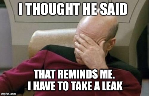 Captain Picard Facepalm Meme | I THOUGHT HE SAID THAT REMINDS ME. I HAVE TO TAKE A LEAK | image tagged in memes,captain picard facepalm | made w/ Imgflip meme maker