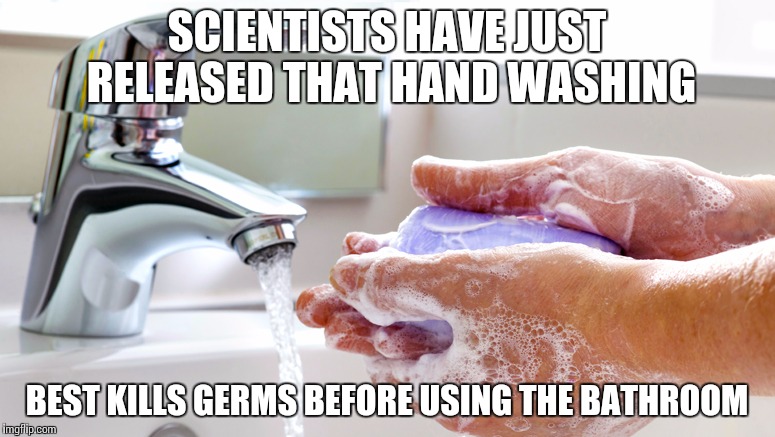 Washing Hands | SCIENTISTS HAVE JUST RELEASED THAT HAND WASHING; BEST KILLS GERMS BEFORE USING THE BATHROOM | image tagged in washing hands | made w/ Imgflip meme maker
