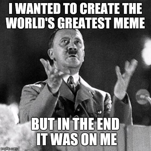 CFK Hitler | I WANTED TO CREATE THE WORLD'S GREATEST MEME; BUT IN THE END IT WAS ON ME | image tagged in cfk hitler | made w/ Imgflip meme maker