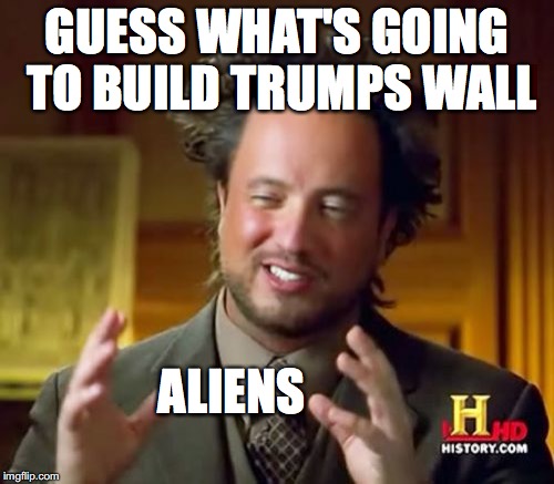 Ancient Aliens | GUESS WHAT'S GOING TO BUILD TRUMPS WALL; ALIENS | image tagged in memes,ancient aliens | made w/ Imgflip meme maker