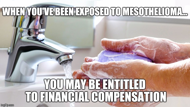 Washing Hands | WHEN YOU'VE BEEN EXPOSED TO MESOTHELIOMA... YOU MAY BE ENTITLED TO FINANCIAL COMPENSATION | image tagged in washing hands | made w/ Imgflip meme maker
