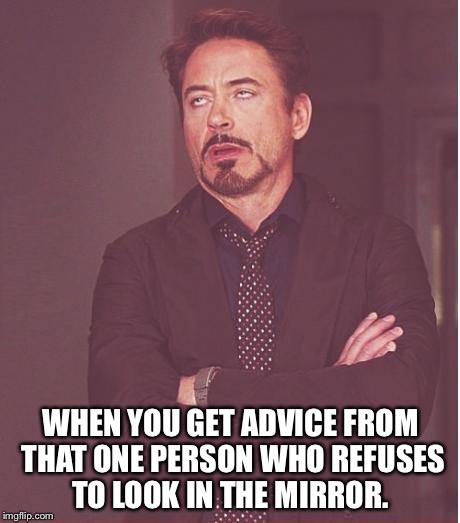Face You Make Robert Downey Jr | WHEN YOU GET ADVICE FROM THAT ONE PERSON WHO REFUSES TO LOOK IN THE MIRROR. | image tagged in memes,face you make robert downey jr | made w/ Imgflip meme maker