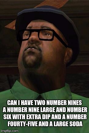 Big Smoke | CAN I HAVE TWO NUMBER NINES A NUMBER NINE LARGE AND NUMBER SIX WITH EXTRA DIP AND A NUMBER FOURTY-FIVE AND A LARGE SODA | image tagged in big smoke | made w/ Imgflip meme maker