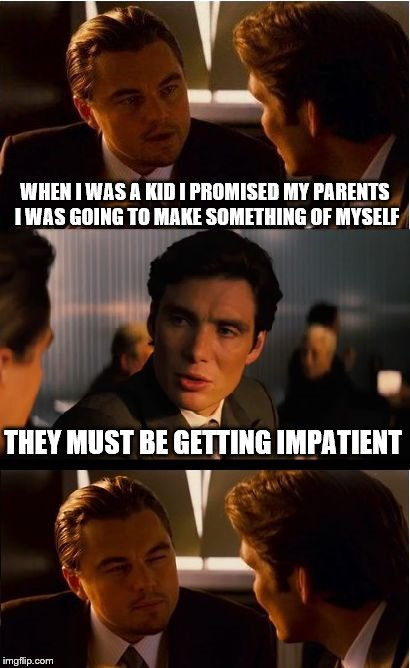 Inception Meme | WHEN I WAS A KID I PROMISED MY PARENTS I WAS GOING TO MAKE SOMETHING OF MYSELF; THEY MUST BE GETTING IMPATIENT | image tagged in memes,inception | made w/ Imgflip meme maker
