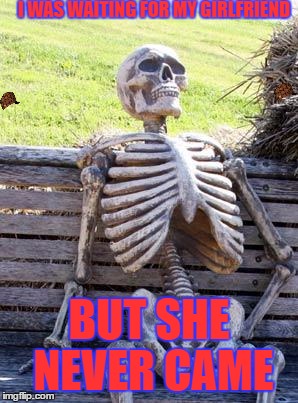 Waiting Skeleton Meme | I WAS WAITING FOR MY GIRLFRIEND; BUT SHE NEVER CAME | image tagged in memes,waiting skeleton,scumbag | made w/ Imgflip meme maker
