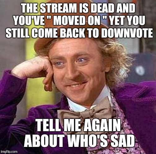 Creepy Condescending Wonka Meme | THE STREAM IS DEAD AND YOU'VE " MOVED ON " YET YOU STILL COME BACK TO DOWNVOTE TELL ME AGAIN ABOUT WHO'S SAD | image tagged in memes,creepy condescending wonka | made w/ Imgflip meme maker