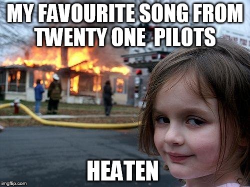 Disaster Girl Meme | MY FAVOURITE SONG FROM TWENTY ONE  PILOTS; HEATEN | image tagged in memes,disaster girl | made w/ Imgflip meme maker