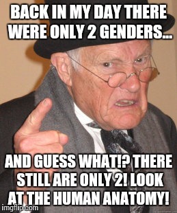 Back In My Day | BACK IN MY DAY THERE WERE ONLY 2 GENDERS... AND GUESS WHAT!? THERE STILL ARE ONLY 2! LOOK AT THE HUMAN ANATOMY! | image tagged in memes,back in my day | made w/ Imgflip meme maker