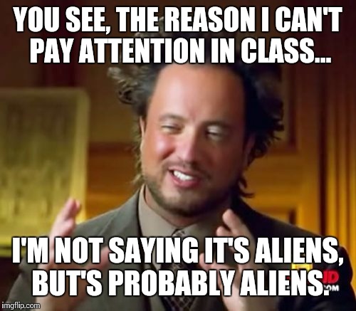 Ancient Aliens Meme | YOU SEE, THE REASON I CAN'T PAY ATTENTION IN CLASS... I'M NOT SAYING IT'S ALIENS, BUT'S PROBABLY ALIENS. | image tagged in memes,ancient aliens | made w/ Imgflip meme maker