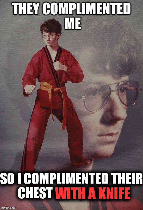 Karate Kyle | THEY COMPLIMENTED ME; SO I COMPLIMENTED THEIR CHEST WITH A KNIFE; WITH A KNIFE | image tagged in memes,karate kyle | made w/ Imgflip meme maker