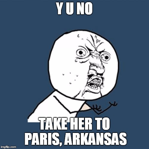Y U No Meme | Y U NO TAKE HER TO PARIS, ARKANSAS | image tagged in memes,y u no | made w/ Imgflip meme maker