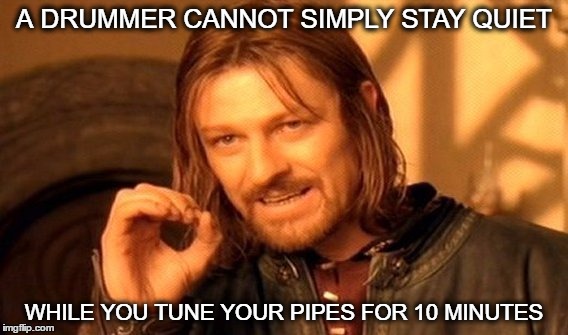 One Does Not Simply | A DRUMMER CANNOT SIMPLY STAY QUIET; WHILE YOU TUNE YOUR PIPES FOR 10 MINUTES | image tagged in memes,one does not simply | made w/ Imgflip meme maker