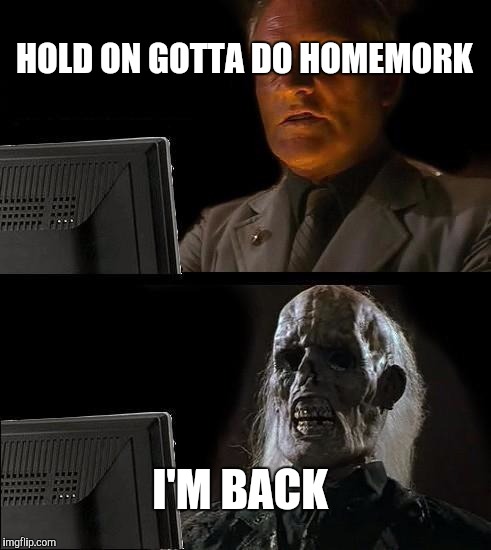 I'll Just Wait Here Meme | HOLD ON GOTTA DO HOMEMORK; I'M BACK | image tagged in memes,ill just wait here | made w/ Imgflip meme maker