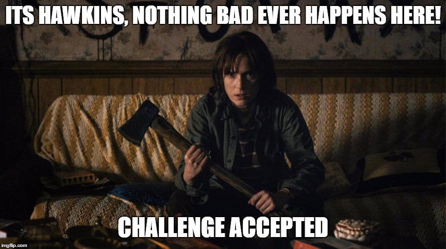 Stranger Things | ITS HAWKINS, NOTHING BAD EVER HAPPENS HERE! CHALLENGE ACCEPTED | image tagged in stranger things | made w/ Imgflip meme maker