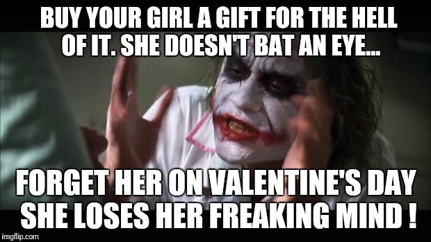 And everybody loses their minds | BUY YOUR GIRL A GIFT FOR THE HELL OF IT. SHE DOESN'T BAT AN EYE... FORGET HER ON VALENTINE'S DAY SHE LOSES HER FREAKING MIND ! | image tagged in memes,and everybody loses their minds | made w/ Imgflip meme maker