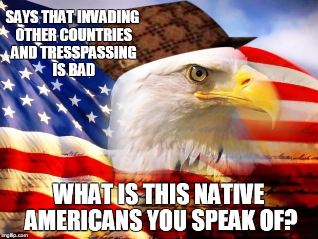 Cough.... Hippocracy. | SAYS THAT INVADING OTHER COUNTRIES AND TRESSPASSING IS BAD; WHAT IS THIS NATIVE AMERICANS YOU SPEAK OF? | image tagged in scumbag america,indians,native americans,america,memes | made w/ Imgflip meme maker