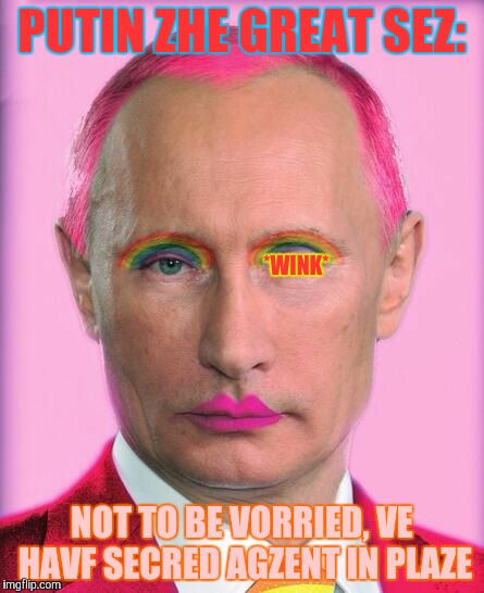 putin the great is a little on the sweet side | PUTIN ZHE GREAT SEZ:; *WINK*; NOT TO BE VORRIED, VE HAVF SECRED AGZENT IN PLAZE | image tagged in putin the great is a little on the sweet side | made w/ Imgflip meme maker