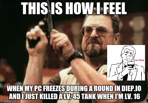 It also froze up one day on the 'Flip. I was making a meme for Kyubey week. | THIS IS HOW I FEEL; WHEN MY PC FREEZES DURING A ROUND IN DIEP.IO AND I JUST KILLED A LV. 45 TANK WHEN I'M LV. 16 | image tagged in memes,am i the only one around here,diepio,funny memes,true story | made w/ Imgflip meme maker