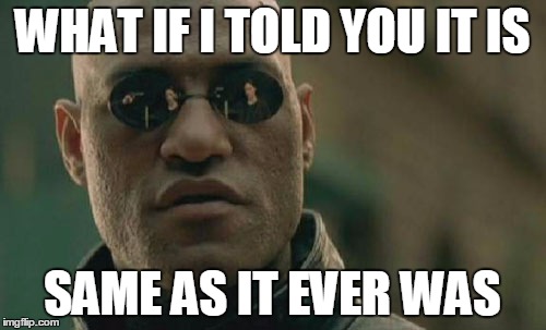 Matrix Morpheus Meme | WHAT IF I TOLD YOU IT IS SAME AS IT EVER WAS | image tagged in memes,matrix morpheus | made w/ Imgflip meme maker