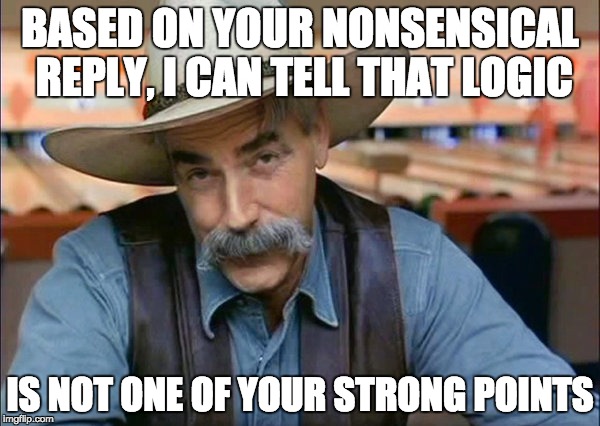 Sam Elliott special kind of stupid | BASED ON YOUR NONSENSICAL REPLY, I CAN TELL THAT LOGIC; IS NOT ONE OF YOUR STRONG POINTS | image tagged in sam elliott special kind of stupid | made w/ Imgflip meme maker