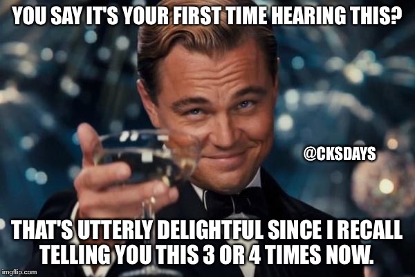 Leonardo Dicaprio Cheers | YOU SAY IT'S YOUR FIRST TIME HEARING THIS? @CKSDAYS; THAT'S UTTERLY DELIGHTFUL SINCE I RECALL TELLING YOU THIS 3 OR 4 TIMES NOW. | image tagged in memes,leonardo dicaprio cheers | made w/ Imgflip meme maker