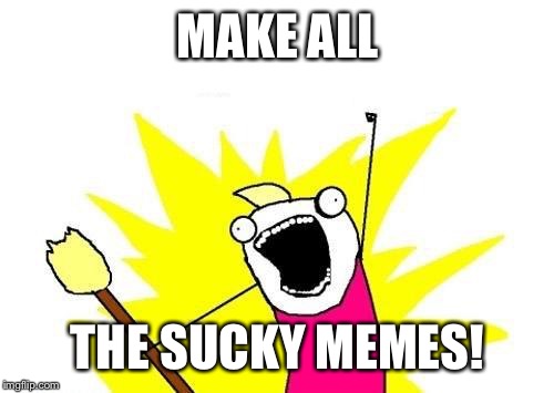 X All The Y Meme | MAKE ALL; THE SUCKY MEMES! | image tagged in memes,x all the y | made w/ Imgflip meme maker