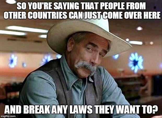 SO YOU'RE SAYING THAT PEOPLE FROM OTHER COUNTRIES CAN JUST COME OVER HERE AND BREAK ANY LAWS THEY WANT TO? | made w/ Imgflip meme maker