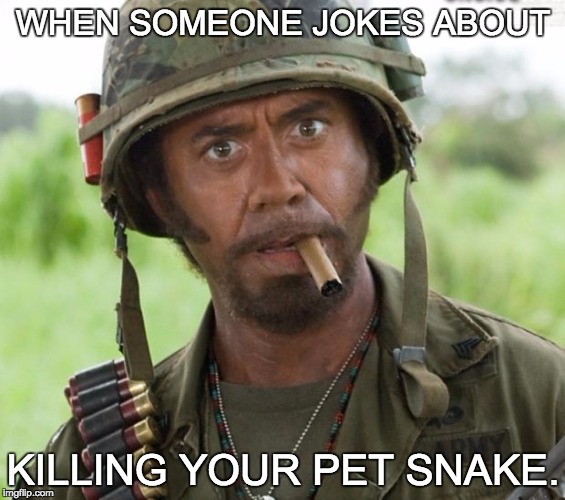 Full Retard Tropic Thunder | WHEN SOMEONE JOKES ABOUT; KILLING YOUR PET SNAKE. | image tagged in full retard tropic thunder | made w/ Imgflip meme maker