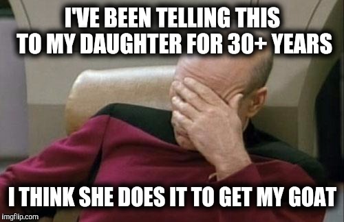 Captain Picard Facepalm Meme | I'VE BEEN TELLING THIS TO MY DAUGHTER FOR 30+ YEARS I THINK SHE DOES IT TO GET MY GOAT | image tagged in memes,captain picard facepalm | made w/ Imgflip meme maker