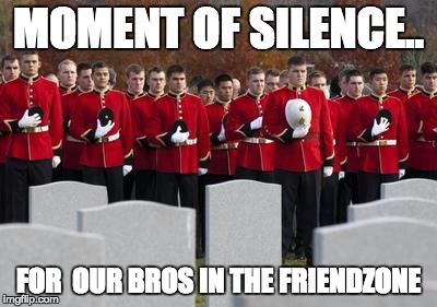 friendzone | MOMENT OF SILENCE.. FOR  OUR BROS IN THE FRIENDZONE | image tagged in friendzone | made w/ Imgflip meme maker