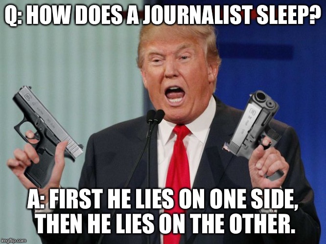 Gun Trump | Q: HOW DOES A JOURNALIST SLEEP? A: FIRST HE LIES ON ONE SIDE, THEN HE LIES ON THE OTHER. | image tagged in gun trump | made w/ Imgflip meme maker