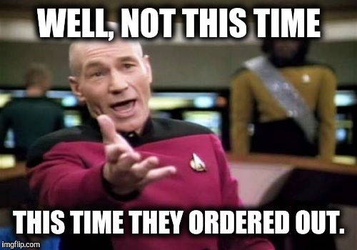 Picard Wtf Meme | WELL, NOT THIS TIME THIS TIME THEY ORDERED OUT. | image tagged in memes,picard wtf | made w/ Imgflip meme maker