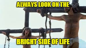 ALWAYS LOOK ON THE BRIGHT SIDE OF LIFE | made w/ Imgflip meme maker