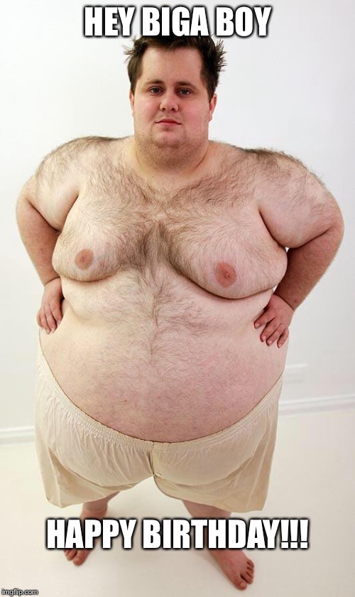 Fat Guy | HEY BIGA BOY; HAPPY BIRTHDAY!!! | image tagged in fat guy | made w/ Imgflip meme maker