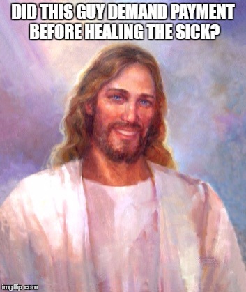 Smiling Jesus Meme | DID THIS GUY DEMAND PAYMENT BEFORE HEALING THE SICK? | image tagged in memes,smiling jesus | made w/ Imgflip meme maker