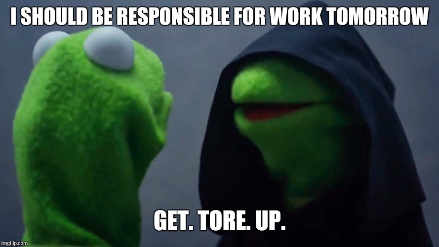 Kermit Inner Me | I SHOULD BE RESPONSIBLE FOR WORK TOMORROW; GET. TORE. UP. | image tagged in kermit inner me | made w/ Imgflip meme maker