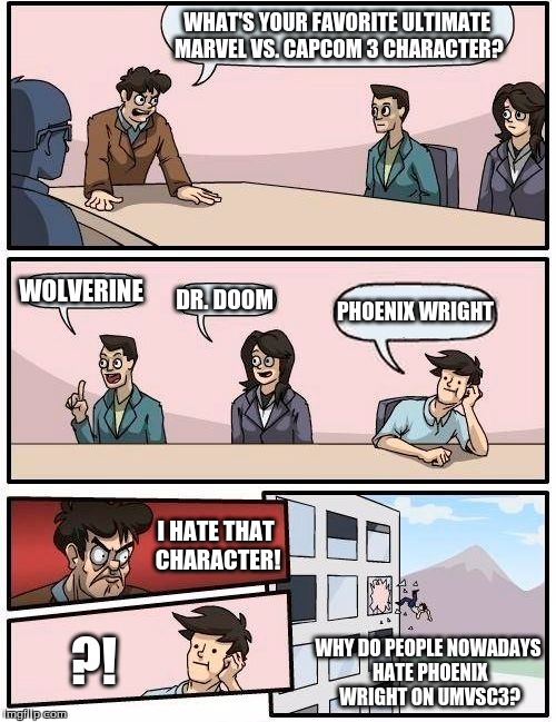 Boardroom Meeting Suggestion | WHAT'S YOUR FAVORITE ULTIMATE MARVEL VS. CAPCOM 3 CHARACTER? WOLVERINE; DR. DOOM; PHOENIX WRIGHT; I HATE THAT CHARACTER! ?! WHY DO PEOPLE NOWADAYS HATE PHOENIX WRIGHT ON UMVSC3? | image tagged in memes,boardroom meeting suggestion | made w/ Imgflip meme maker